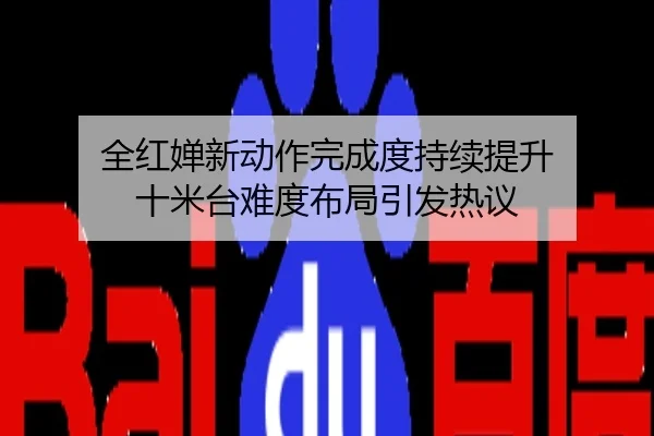 全红婵新动作完成度持续提升 十米台难度布局引发热议