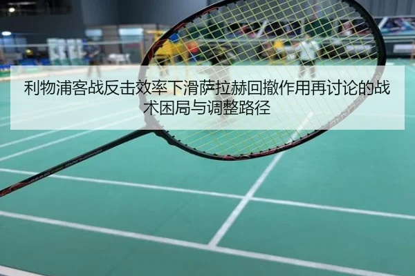 利物浦客战反击效率下滑萨拉赫回撤作用再讨论的战术困局与调整路径